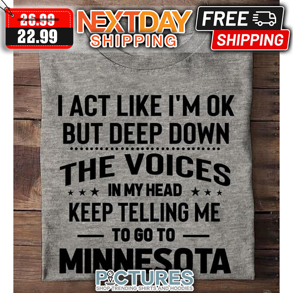 I Act Like I'm Ok But Deep Down The Boices In My Head Keep Telling Me To Go To Minnesota shirt