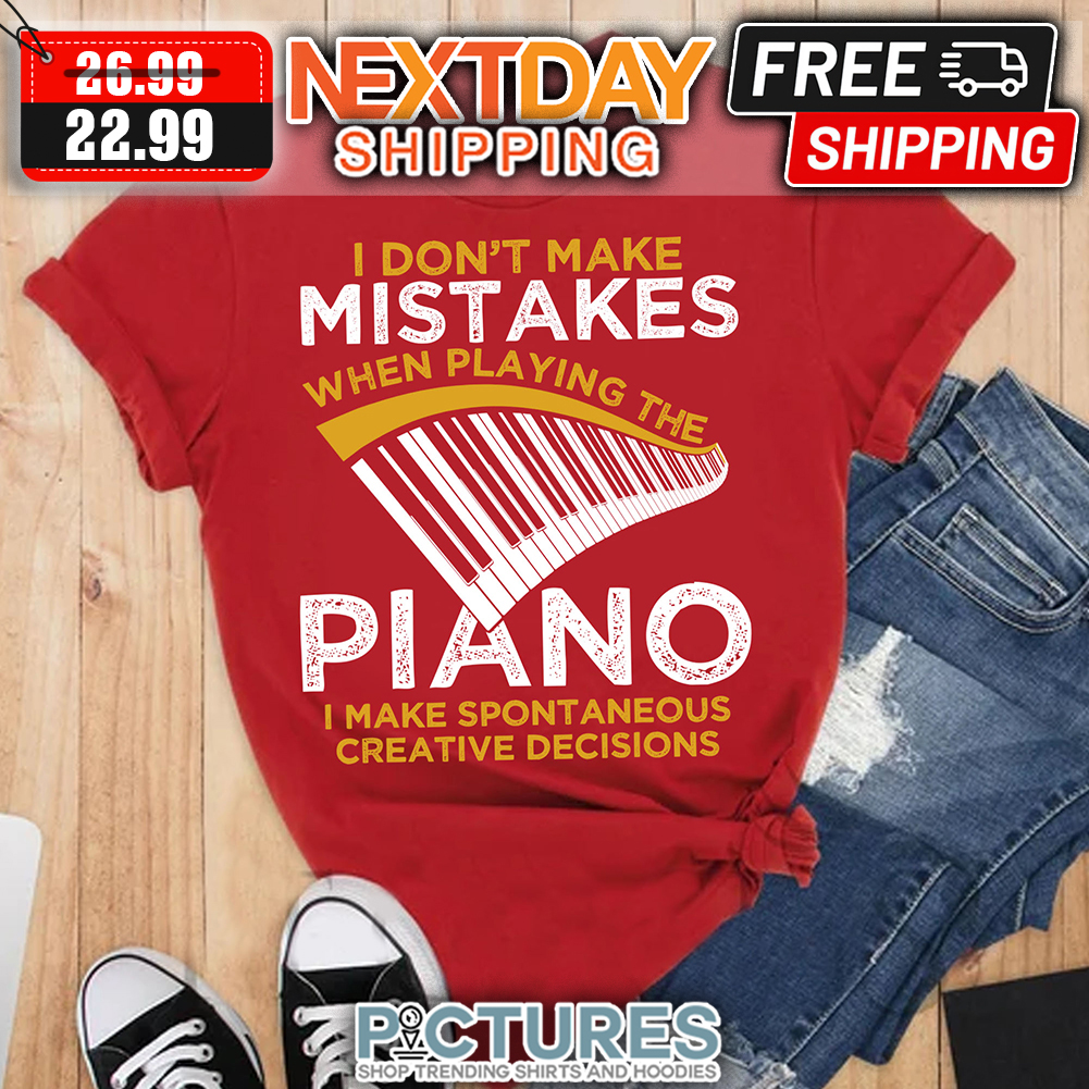 I Don't Make Mistakes When Playing The Piano I Make Spontaneous Creative Decisions shirt