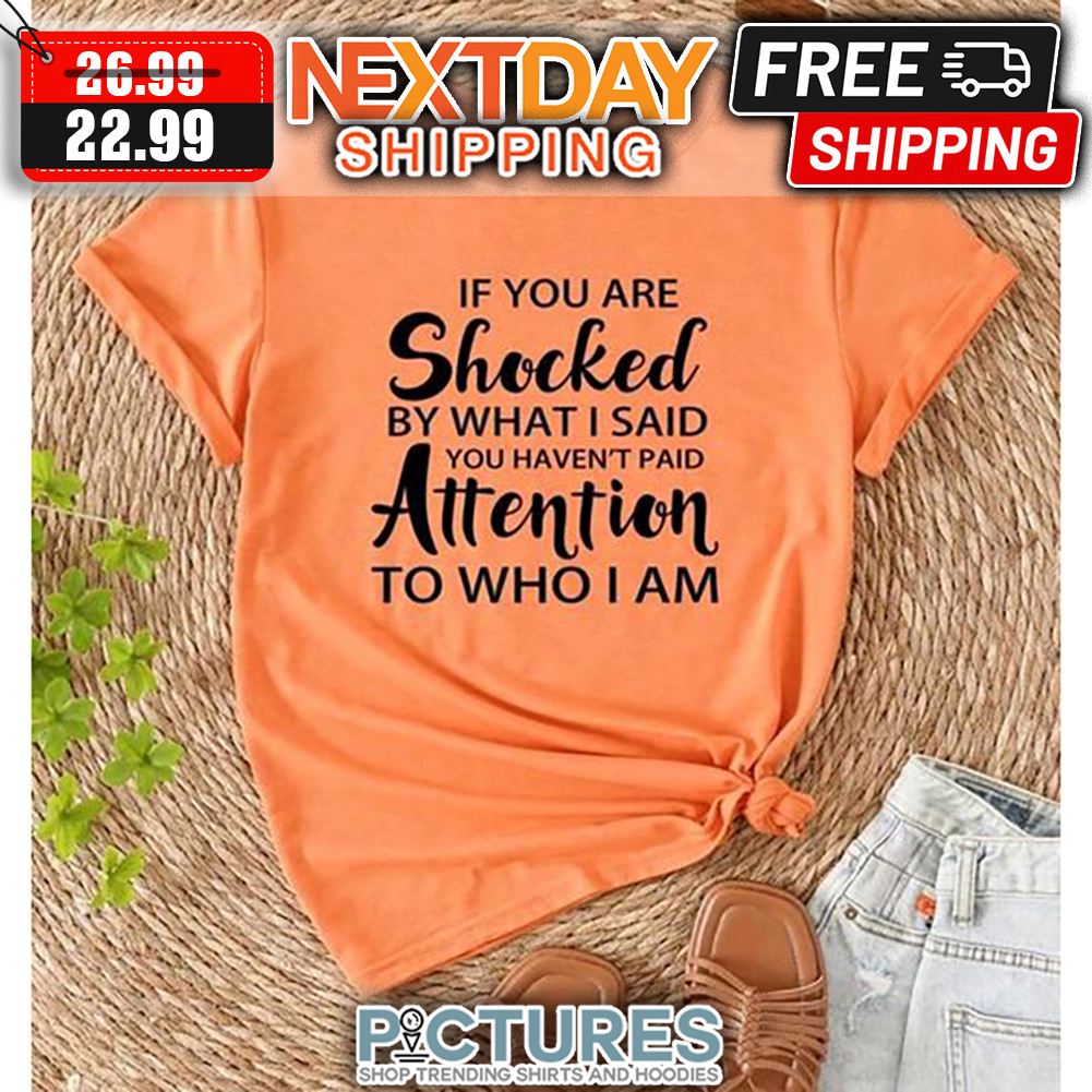 If You Are Shocked By What I Said You Haven't Paid Attention To Who I AM shirt