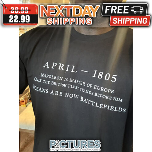 April 1805 Napoleon Is Master Of Europe Only The British Fleet Stands Before Him Oceans Are Now Battlefields shirt