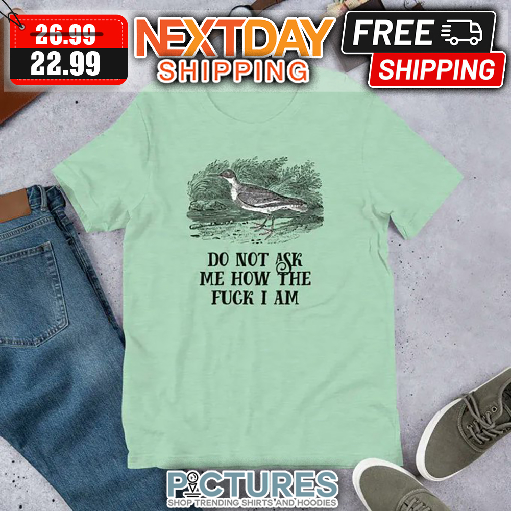 Do Not Ask Me How The Fuck I Am shirt