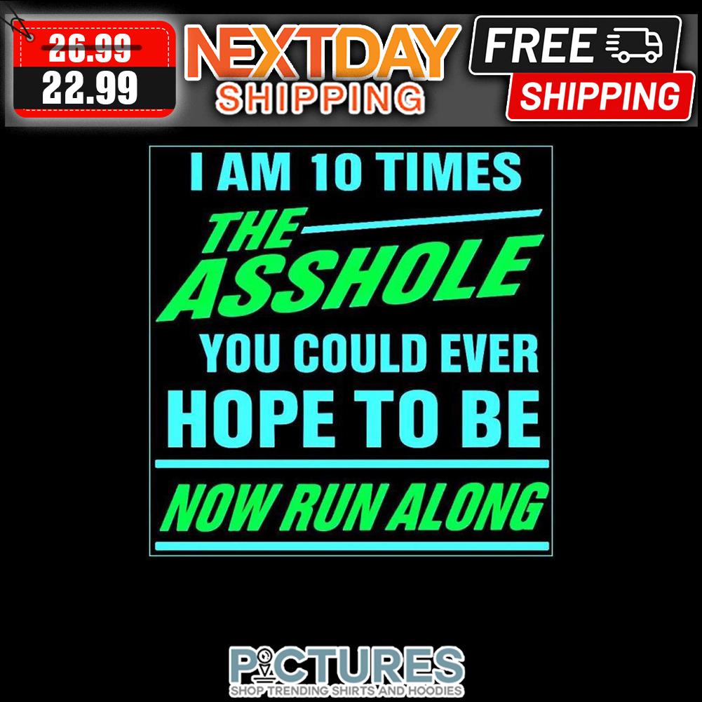 I Am 10 Times The Asshole You Could Ever Hope To Be Now Run Along shirt