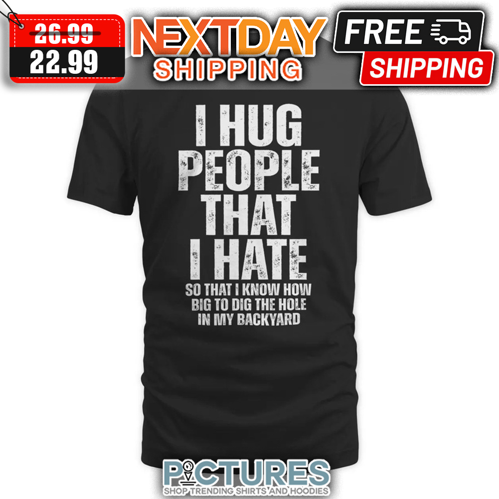 I Hug People That I Hate So That I Know How Big To Dig The Hole In My Backyard Vintage shirt