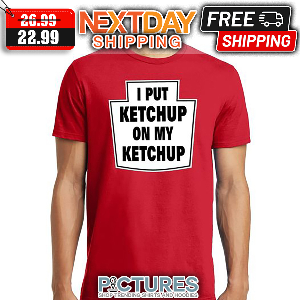 I Put Ketchup On My Ketchup shirt