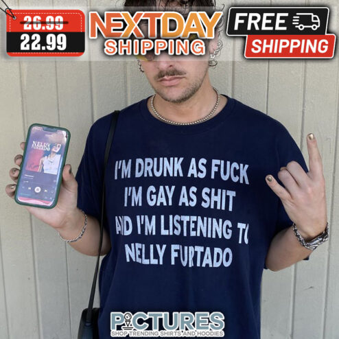 I'm Drunk As Fuck I'm Gay As Shit And I'm Listening To Nelly Furtado shirt