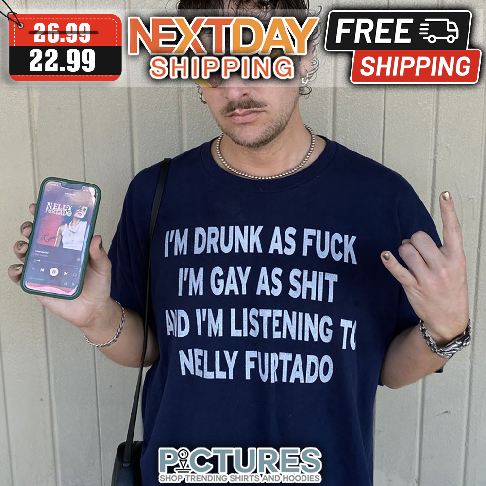 I'm Drunk As Fuck I'm Gay As Shit And I'm Listening To Nelly Furtado shirt