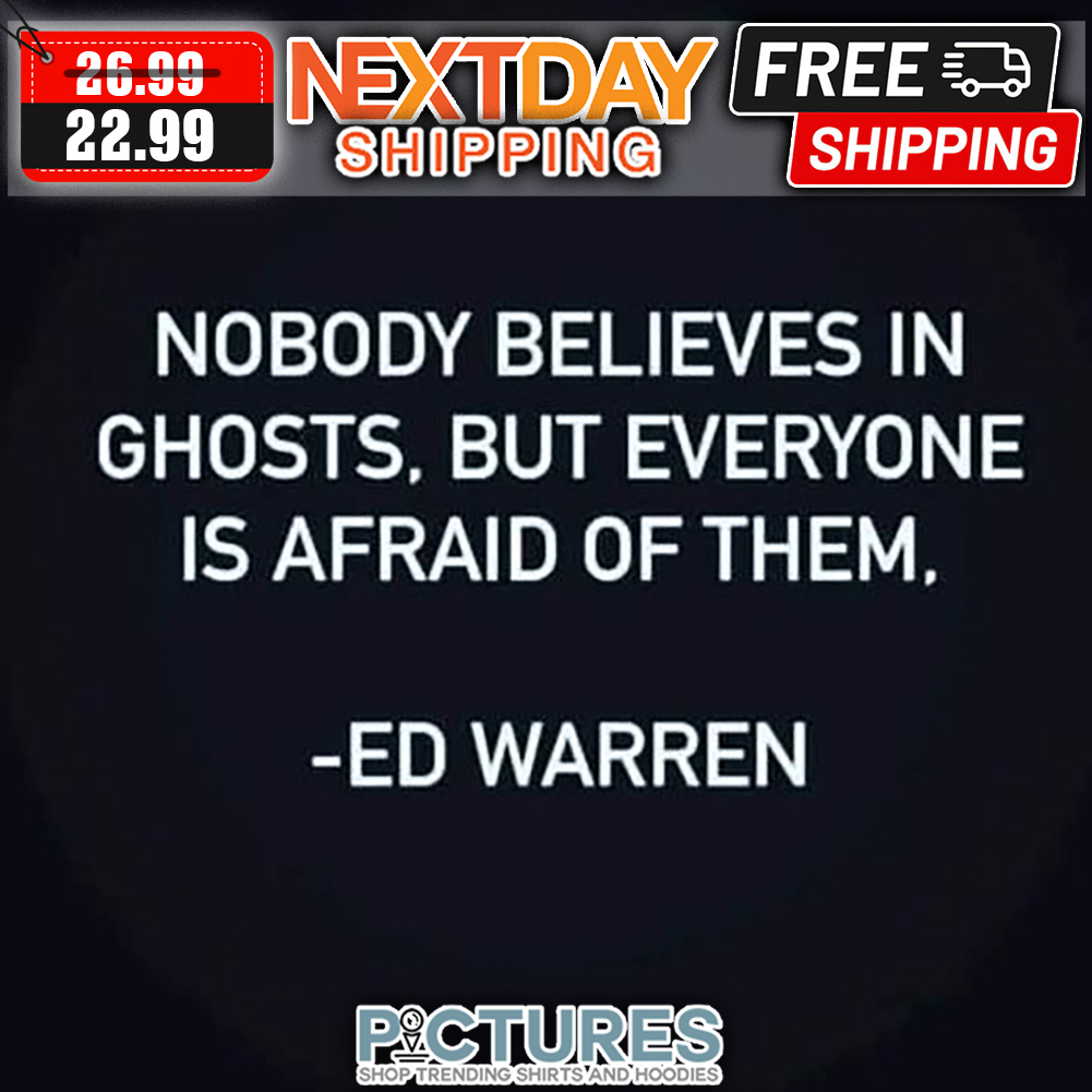 Nobody Believes In Ghosts But Everyone Is Afraid Of Them Ed Warren shirt
