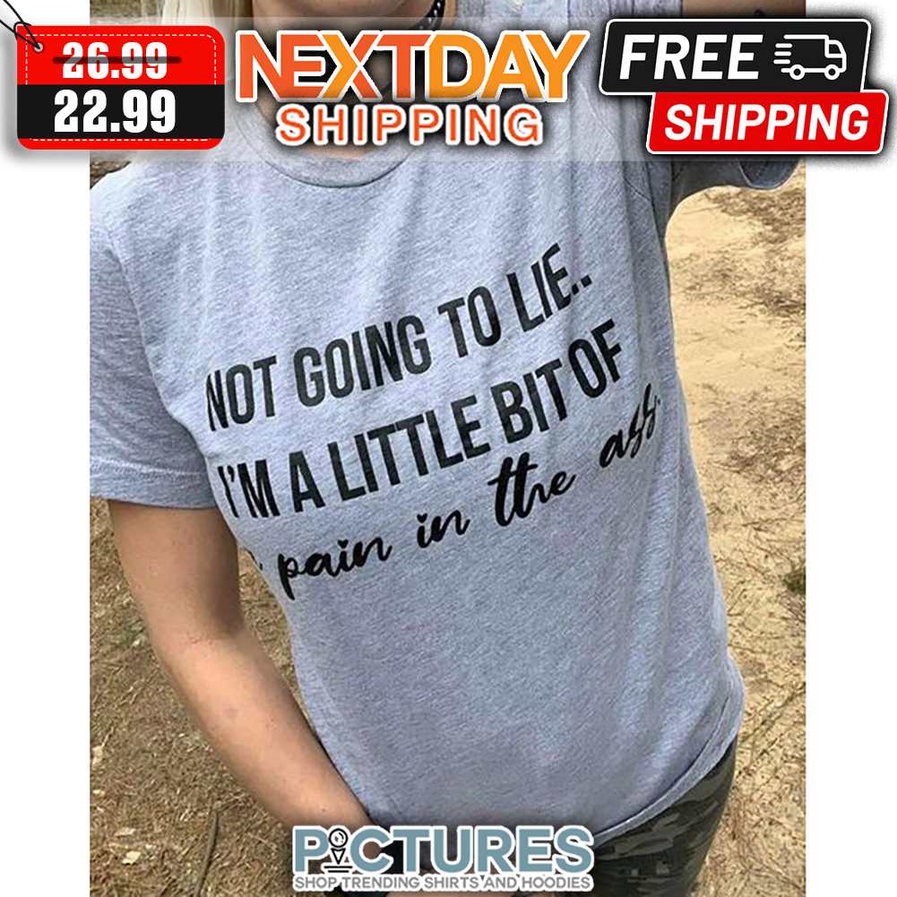 Not Going To Lie I'm A Little Bit Of Pain In The Ass shirt