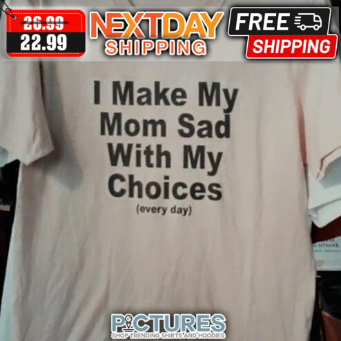 I Make My Mom Sad With My Choices Every Day shirt