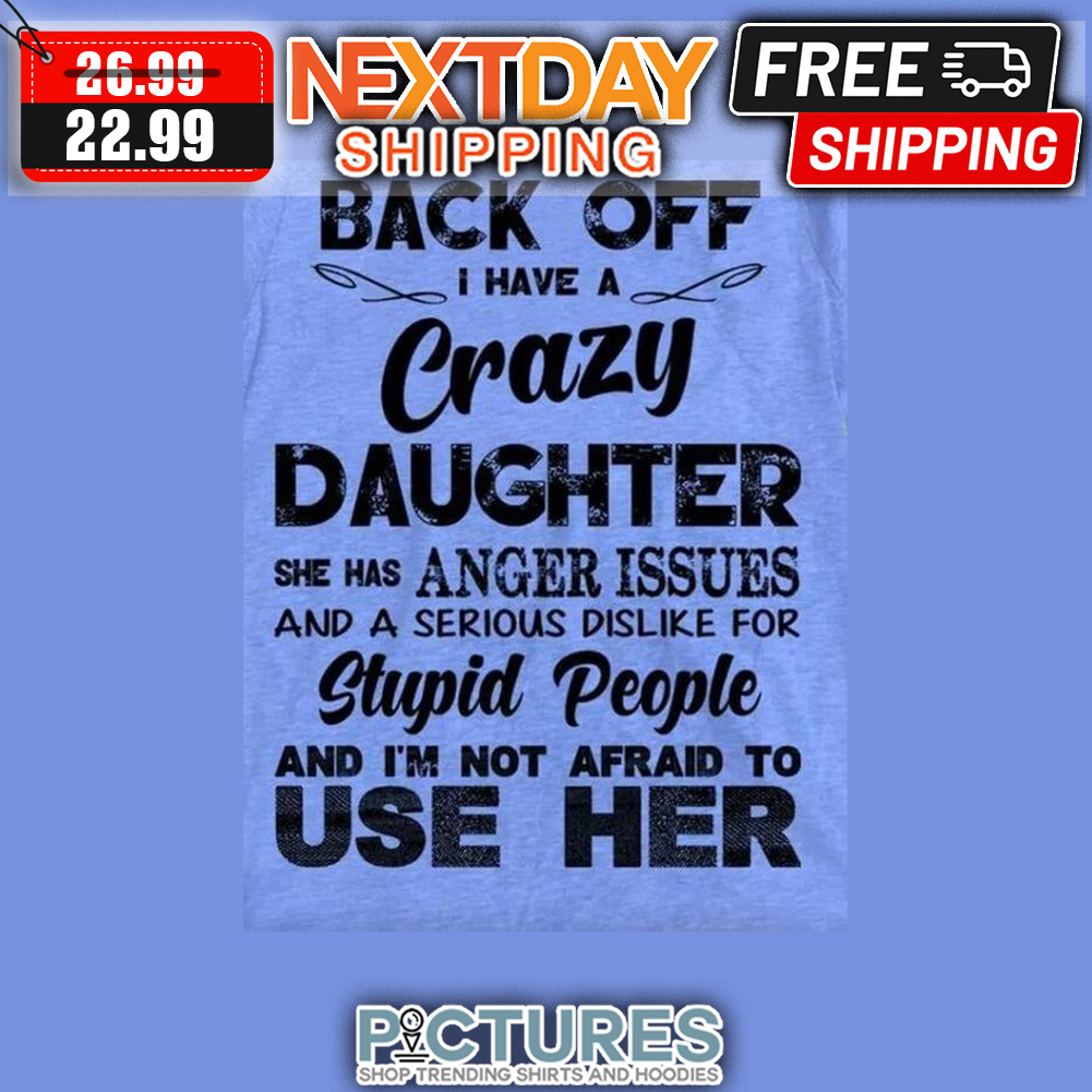 Back Off I Have A Crazy Daughter She Anger Issues And A Serious Dislike For Stupid People And I'm Not Afraid To Use Her shirt