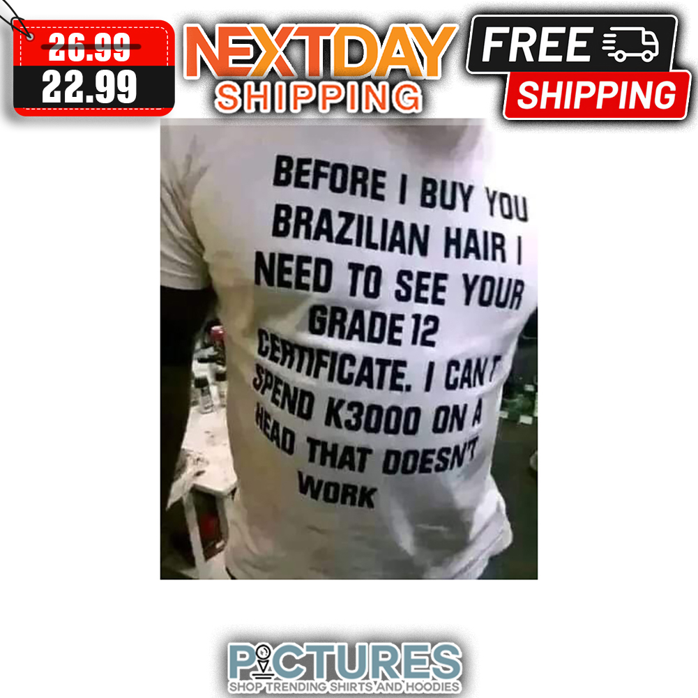 Before I Buy You Brazilian Hair I Need To See Your Grade 12 Ceatificate I Can't Spend K3000 On A Head That Doesn't Work shirt