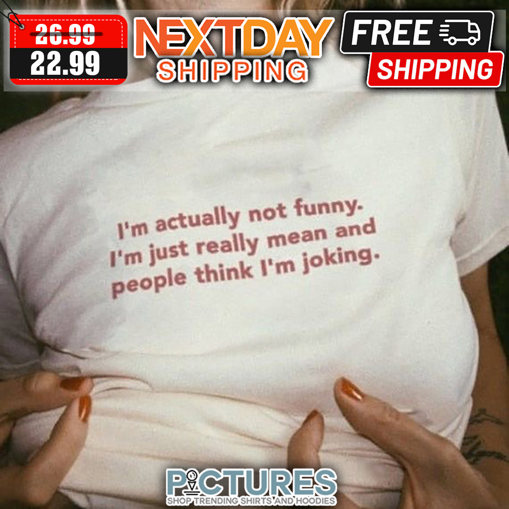 I'm Actually Not Funny I'm Just Really Mean And People Think I'm Joking shirt