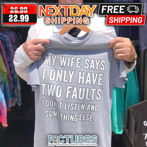My Wife Says I Only Have Two Faults I Don't Listen And Something Else shirt