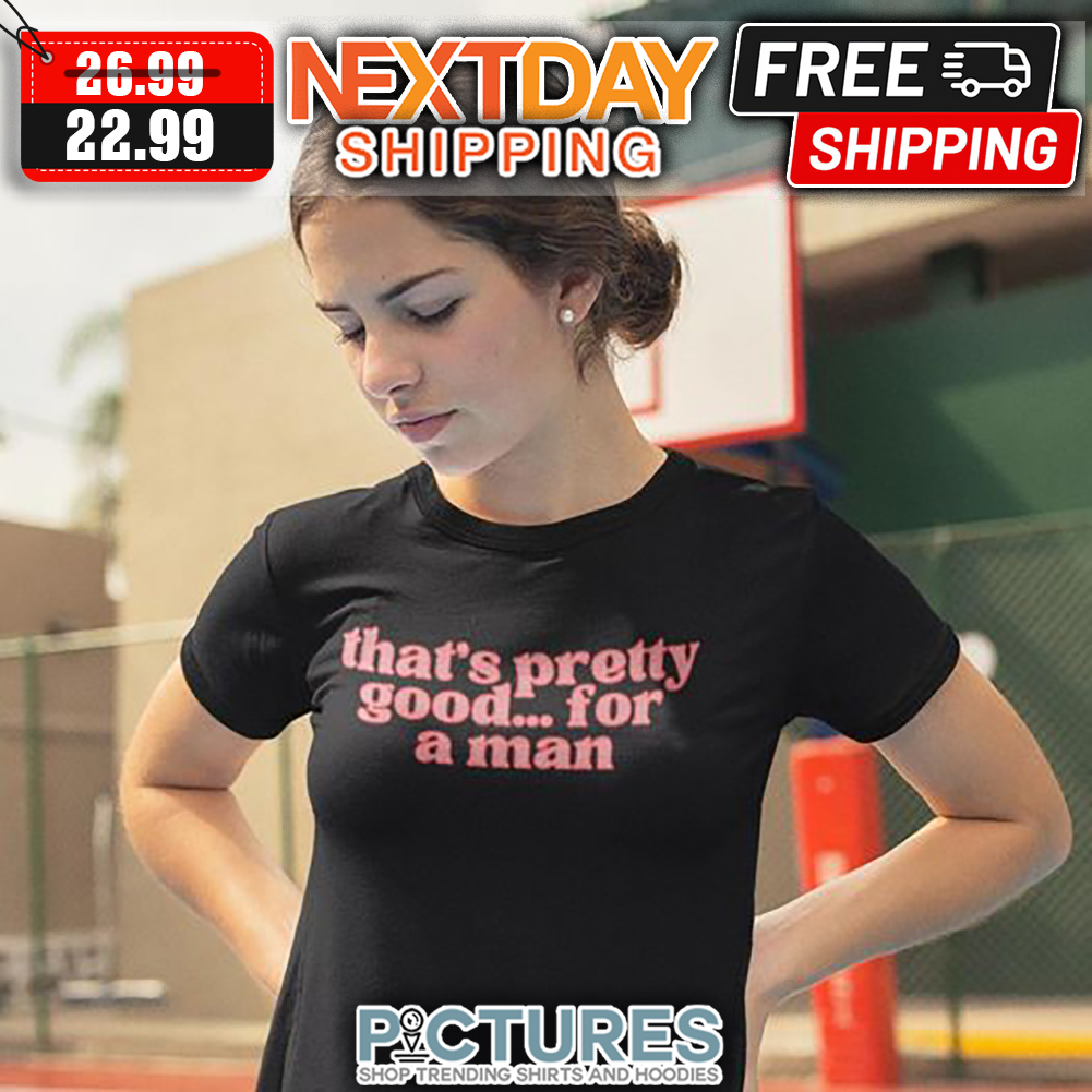 That's Pretty Good For A Man shirt