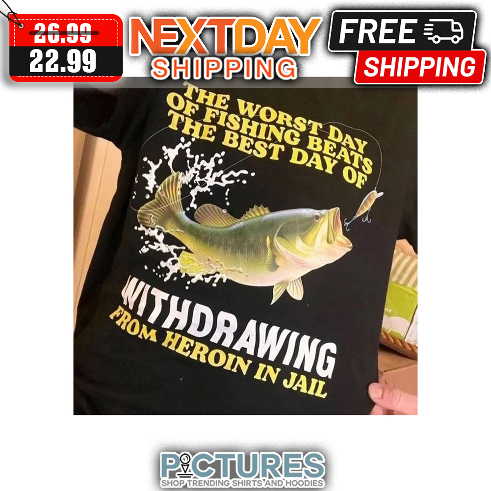 FREE shipping The Worst Day Of Fishing Beats The Best Day Of Withdrawing  From Heroin In Jail shirt, Unisex tee, hoodie, sweater, v-neck and tank top