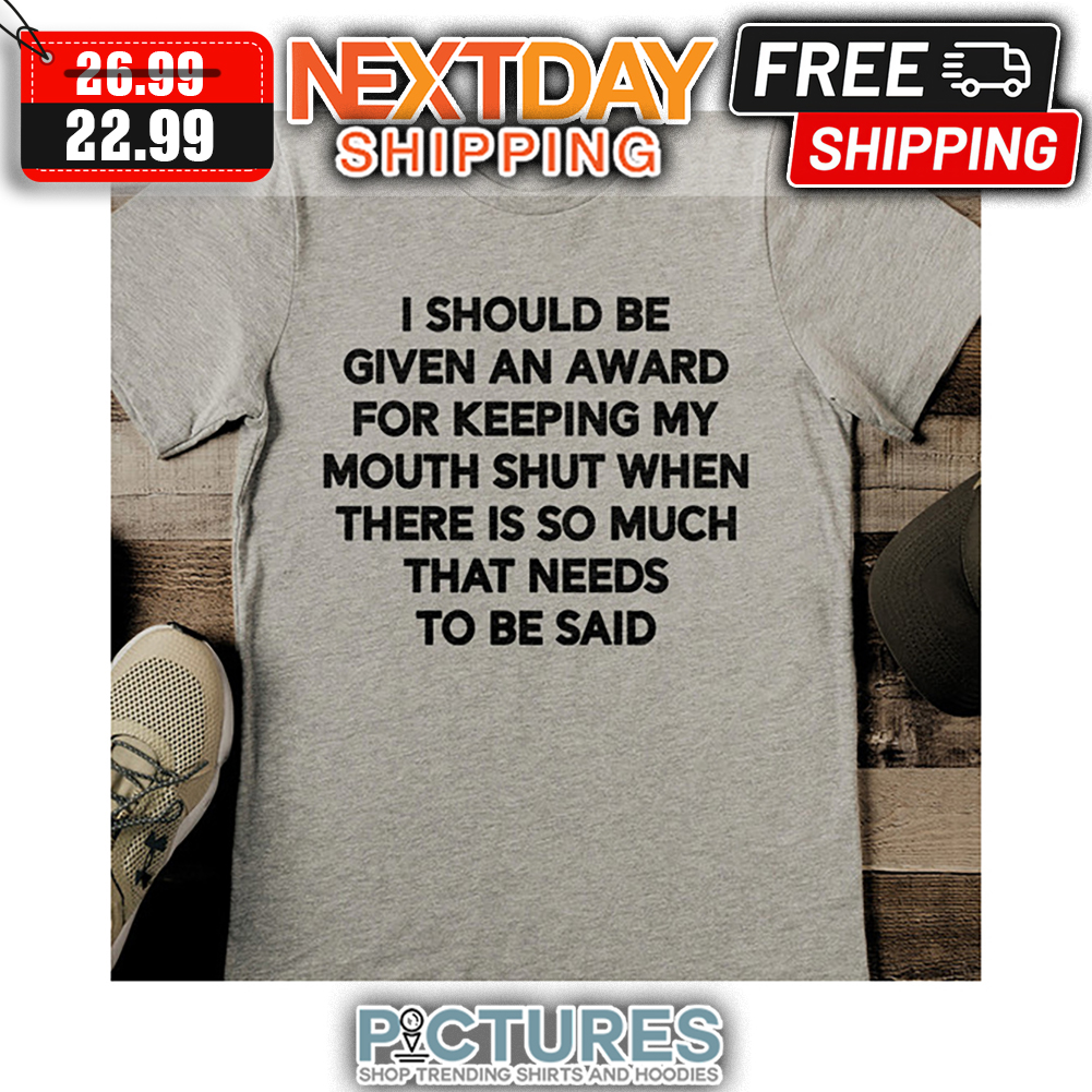 I Should Be Given An Award For Keeping My Mouth Shut When There Is So Much That Needs To Be Said shirt