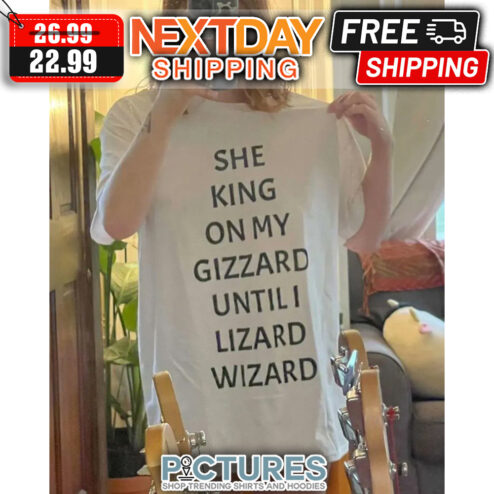 She King On My Gizzard Until I Lizard Wizard shirt