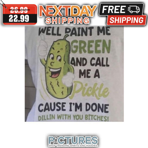 Well Paint Me Green And Call Me A Pickle Cause I'm Done Dillin With You Bitches shirt