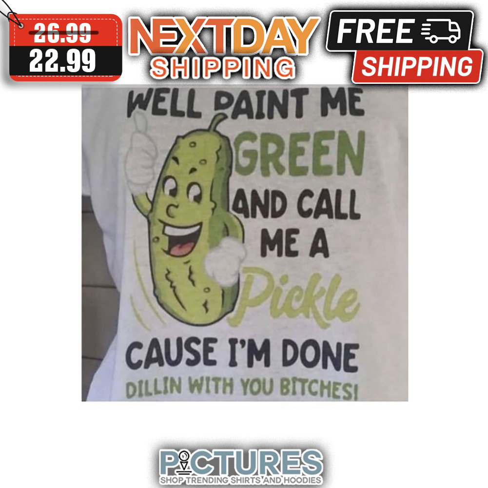 Well Paint Me Green And Call Me A Pickle Cause I'm Done Dillin With You Bitches shirt