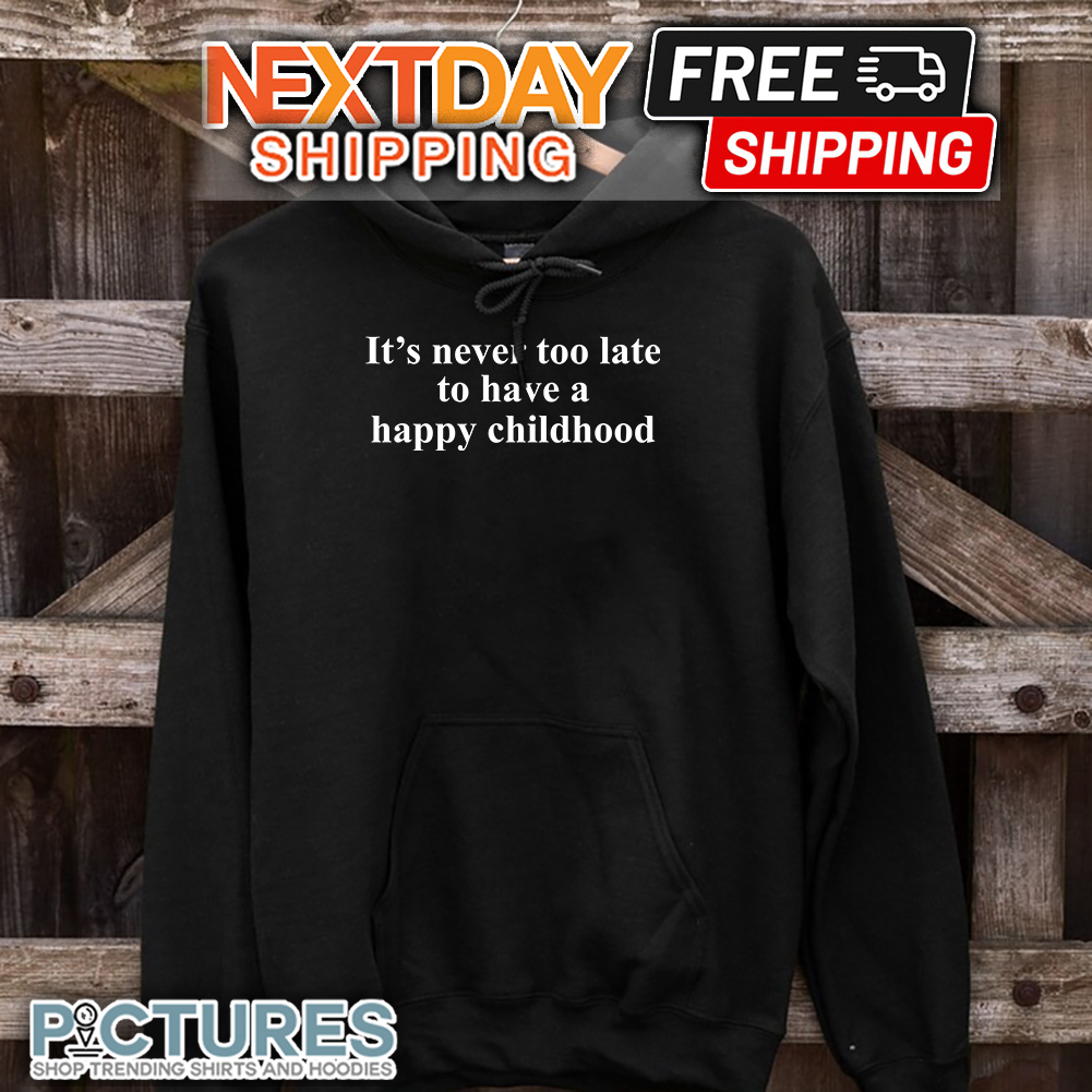 It's Never Too Late To Have A Happy Childhood shirt 9 It's Never Too Late To Have A Happy Childhood hoodie