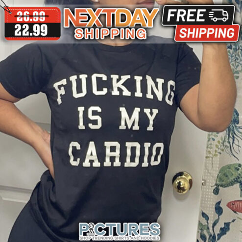 Fucking Is My Cardio shirt
