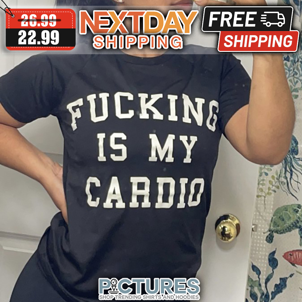Fucking Is My Cardio shirt