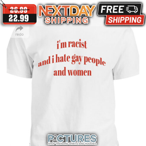I'm Racist And I Hate Gay People And Women shirt