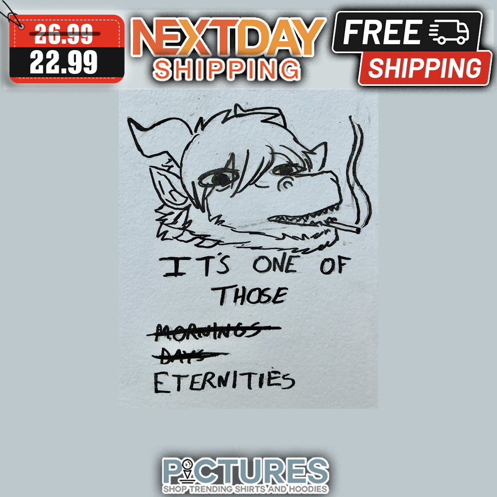 It's One Of Those Eternities shirt