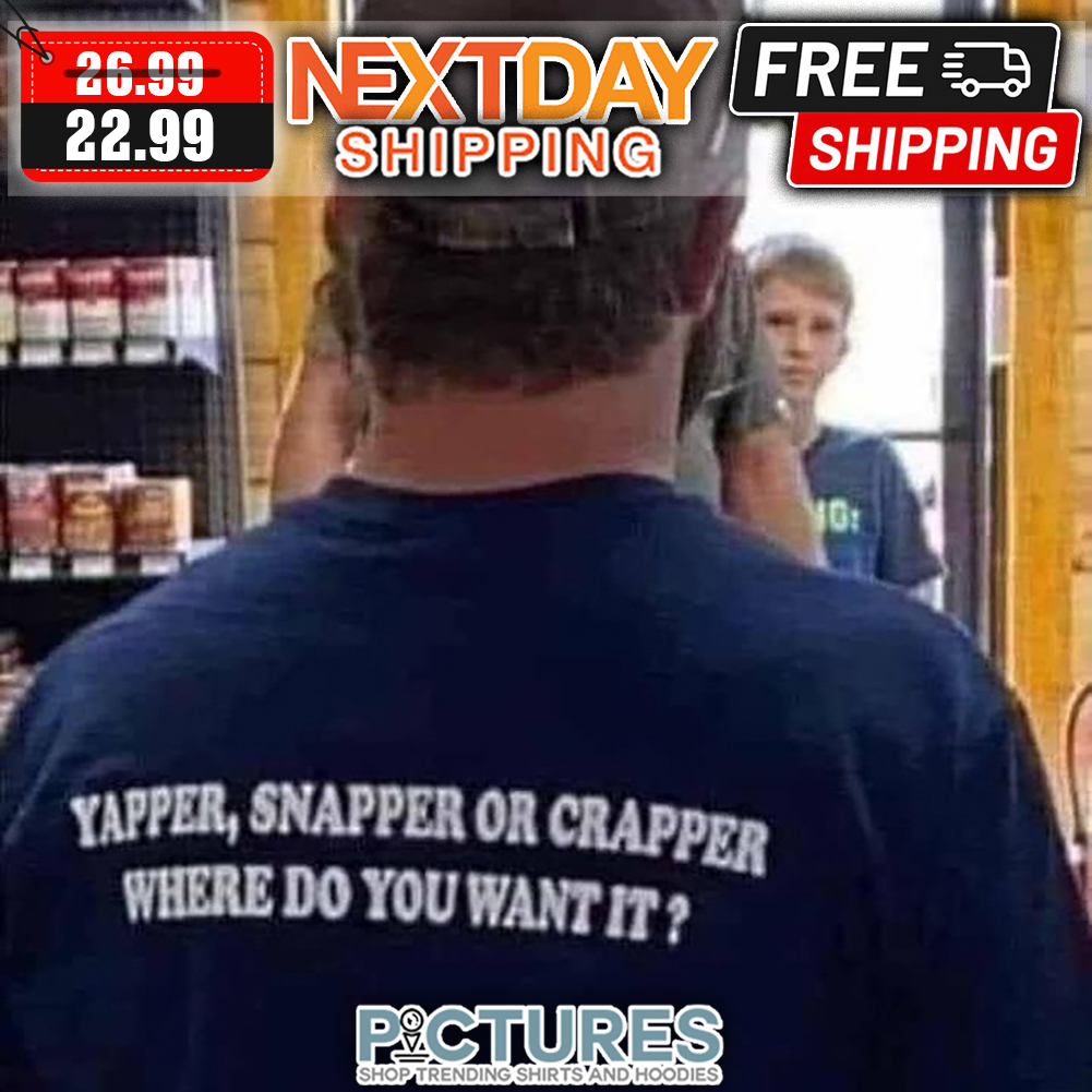 Yapper Snapper Or Crapper Where Do You Want It shirt