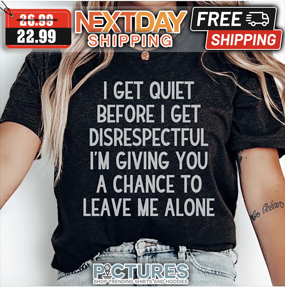 I Get Quiet Before I Get Disrespectful I'm Giving You A Chance To Leave Me Alone shirt