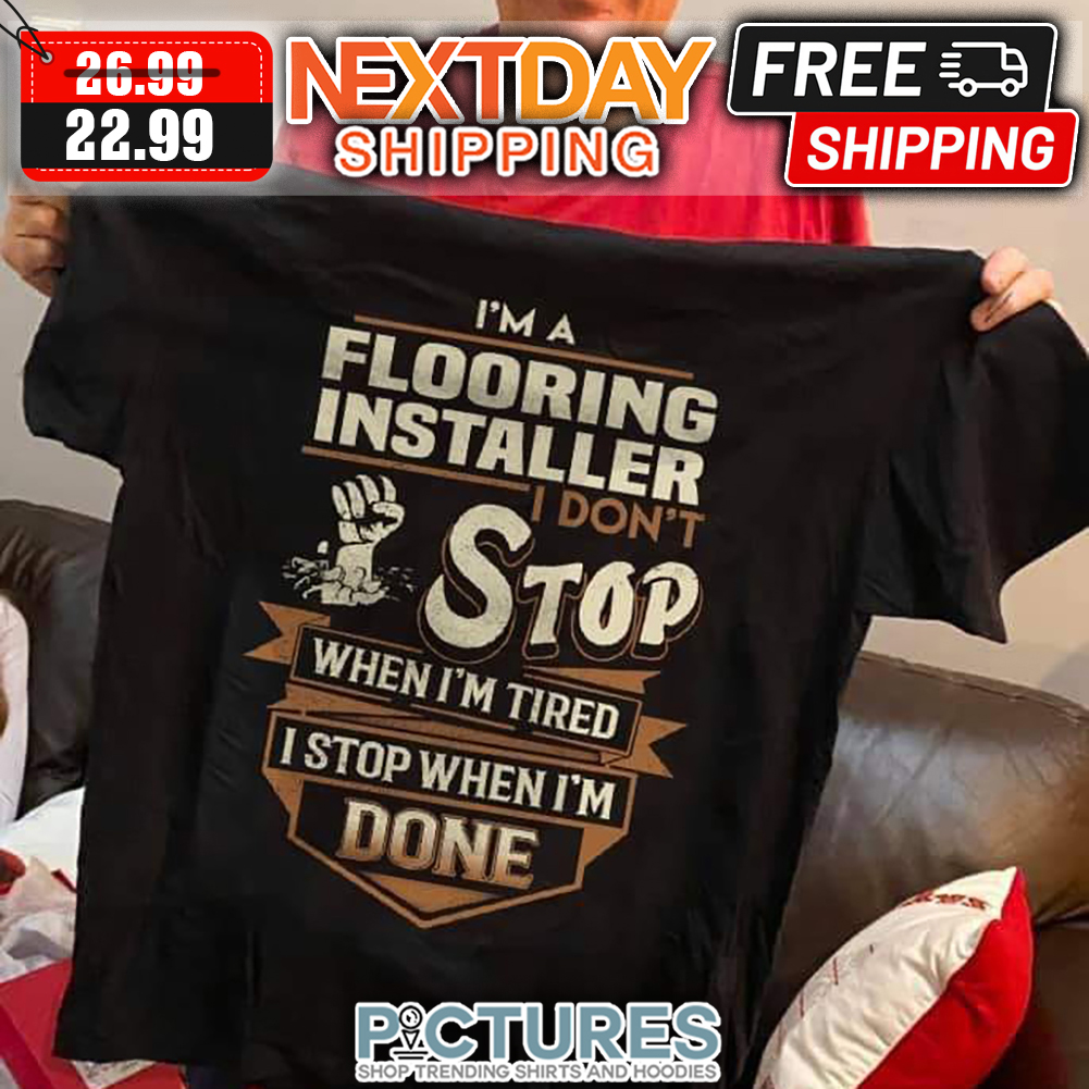 I'm A Flooring Installer I Don't Stop When I'm Tired I Stop When I'm Done shirt