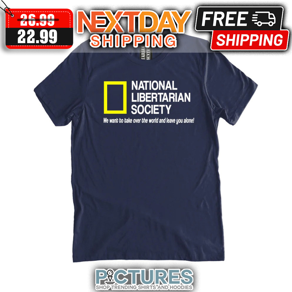 National Libertarian Society We Want To Take Over The World And Leave You Alone shirt