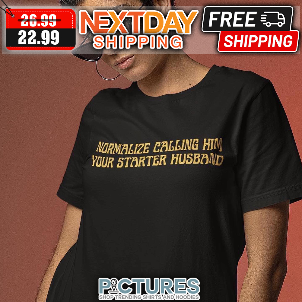 Normalize Calling Him Your Starter Husband shirt