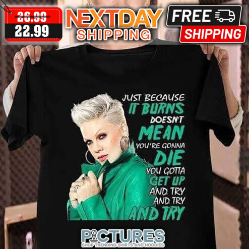Pink Just Because It Burns Doesn't Mean You're Gonna Die You Gotta Get Up And Try And Try And Try shirt
