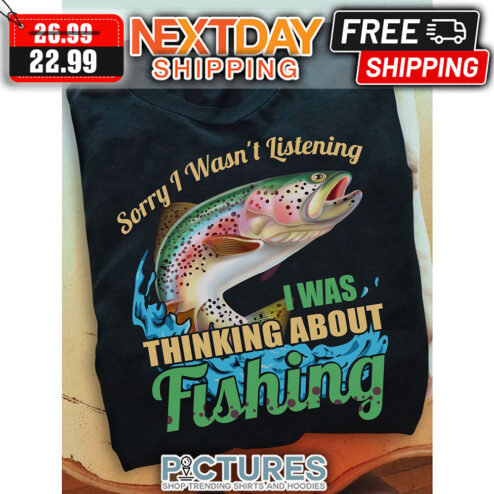 Sorry I Wasn't Listening I Was Thinking About Fishing shirt