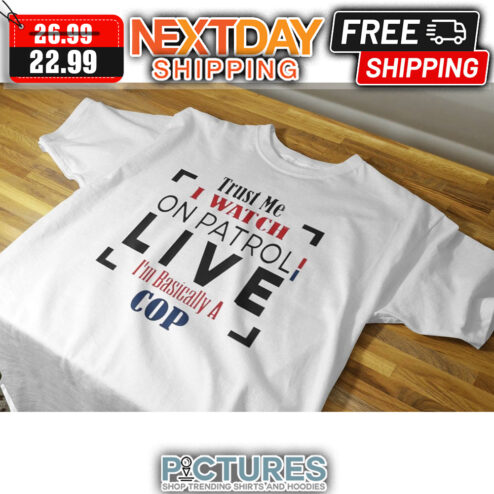 Trust Me I Watch On Patrol Live I'm Basically A Cop shirt