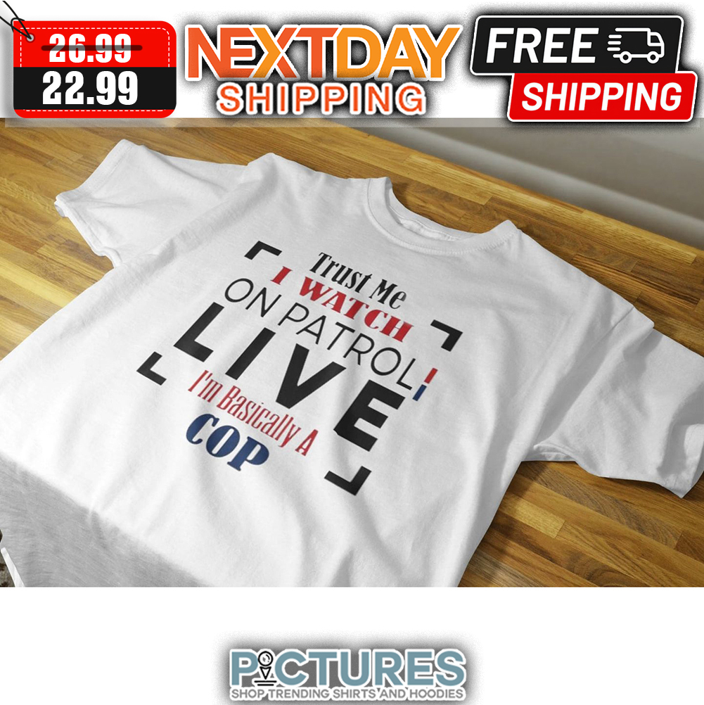 Trust Me I Watch On Patrol Live I'm Basically A Cop shirt