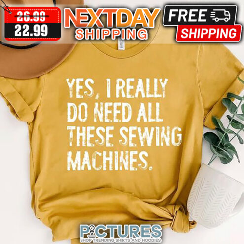 Yes I Really Do Need All These Sewing Machines Vintage shirt
