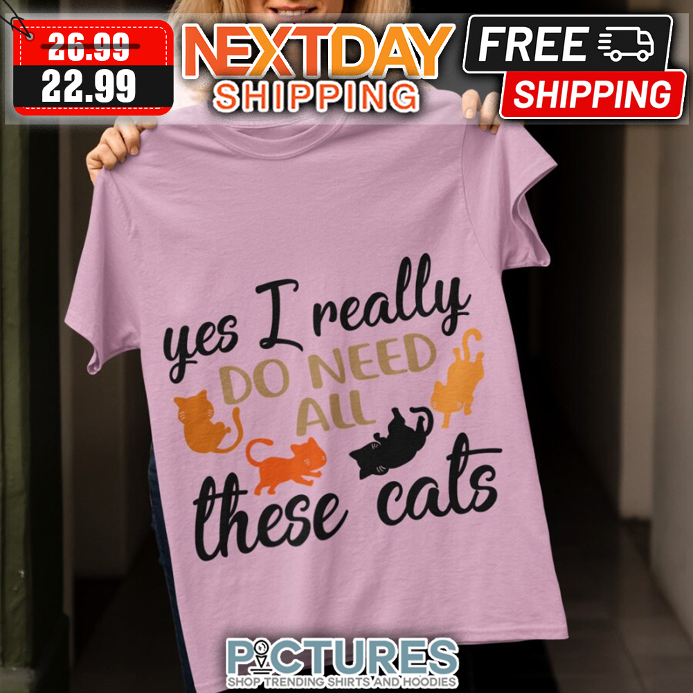 Yes I Really Do Need All Theses Cats shirt
