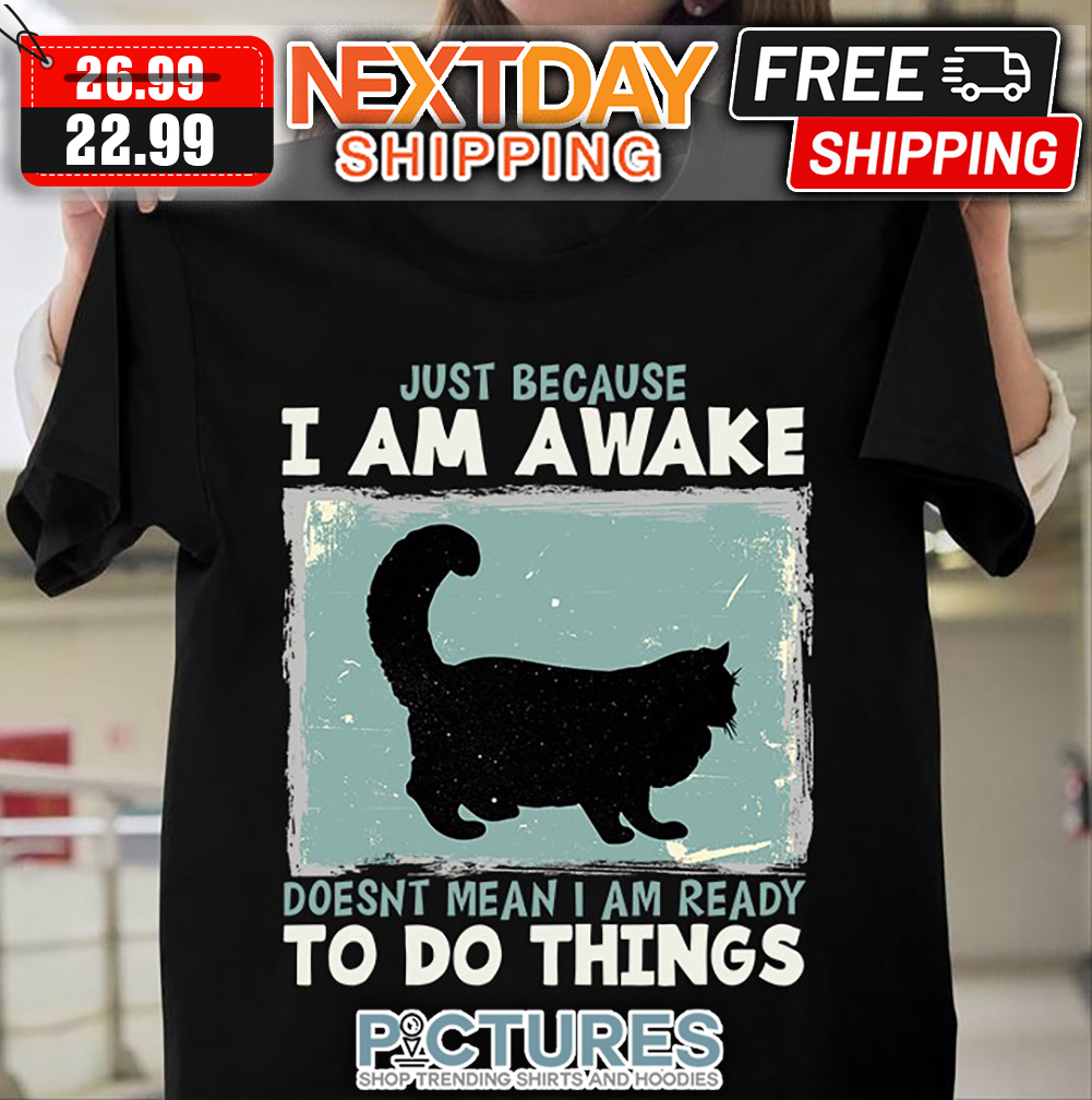 Cat Just Because I Am Awake Doesn't Mean I Am Ready To Do Things shirt