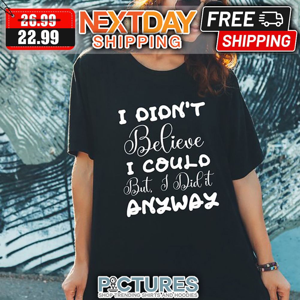 I Didn't Believe I Could But I Did It Anyway shirt