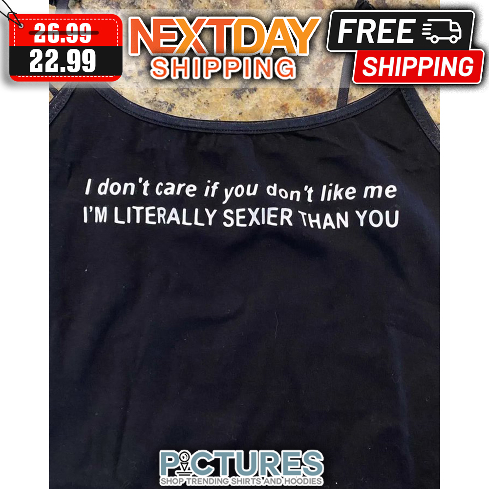 I Don't Care If You Don't Like Me I'm Literally Sexier Than You shirt