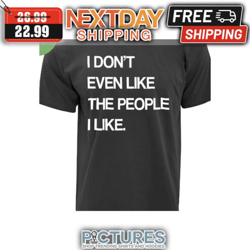 I Don't Even Like The People I Like shirt