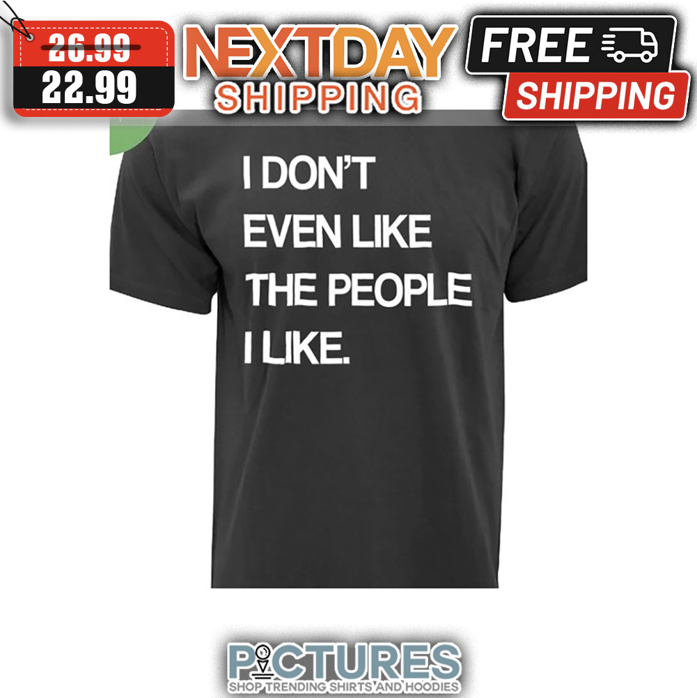 I Don't Even Like The People I Like shirt