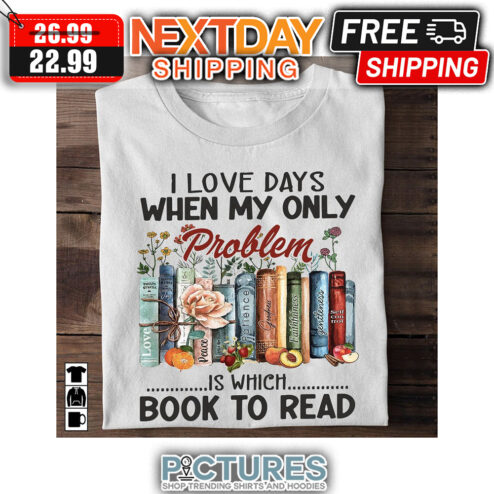 I Love Days When My Only Problem Is Which Book To Read shirt