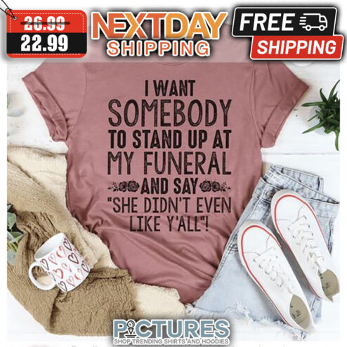 I Want Somebody To Stand Up At My Funeral And Say She Didn't Even Like Y'all shirt