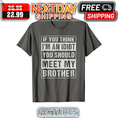 If You Think I'm An Idiot You SHould Meet My Brother shirt