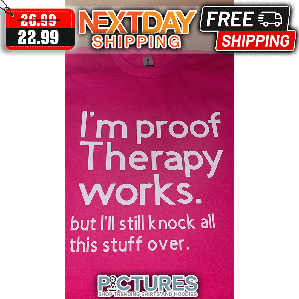 I'm Proof Therapy Works But I'll Still Knock All This Stuff Over shirt