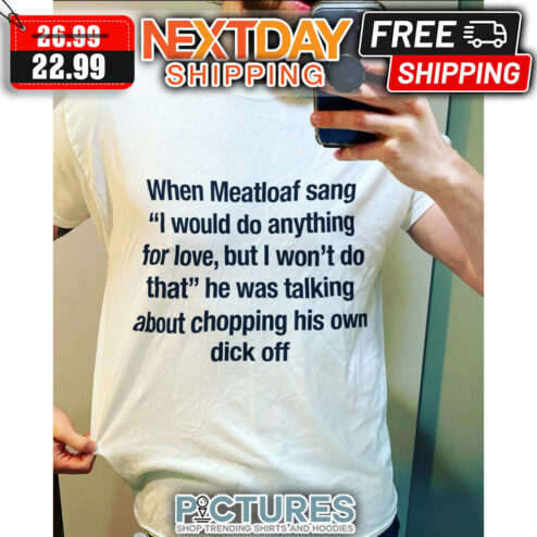 When Meatloaf Sang I Would Do Anything For Love But I Won't Do That He Was Talking About Chopping His Own Dick Off shirt