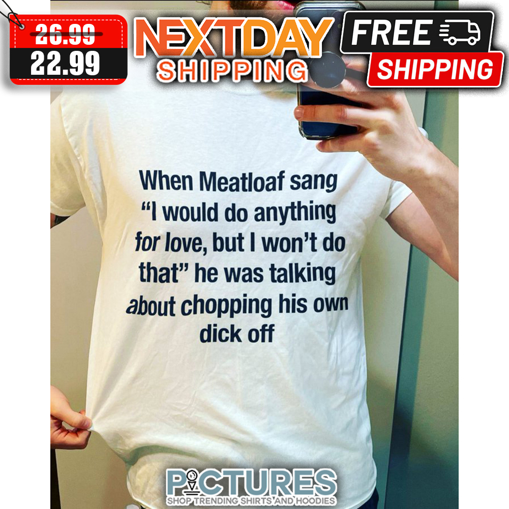When Meatloaf Sang I Would Do Anything For Love But I Won't Do That He Was Talking About Chopping His Own Dick Off shirt